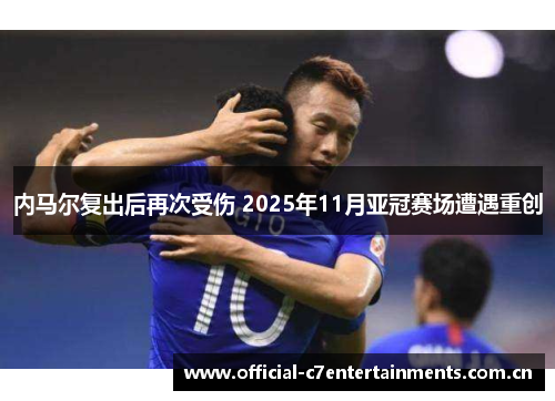 内马尔复出后再次受伤 2025年11月亚冠赛场遭遇重创
