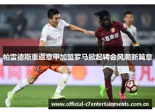帕雷德斯重返意甲加盟罗马掀起转会风潮新篇章
